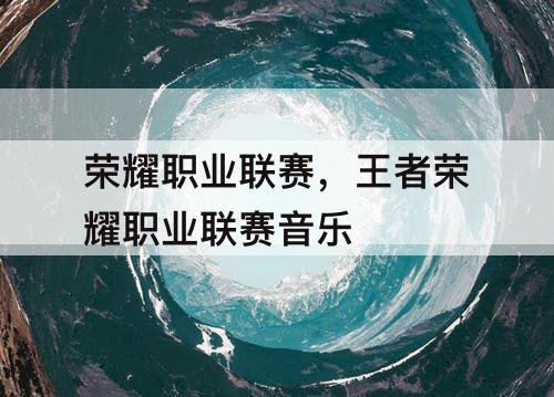 荣耀职业联赛，王者荣耀职业联赛音乐