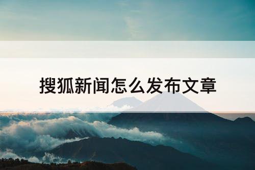 搜狐新闻怎么发布文章