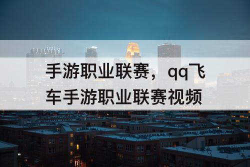 手游职业联赛，qq飞车手游职业联赛视频