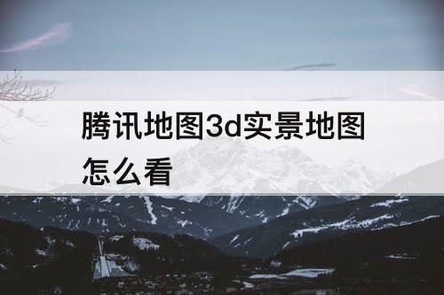 腾讯地图3d实景地图怎么看