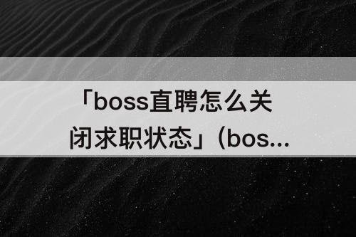 「boss直聘怎么关闭求职状态」(boss直聘怎么关闭求职状态改为发布招聘)