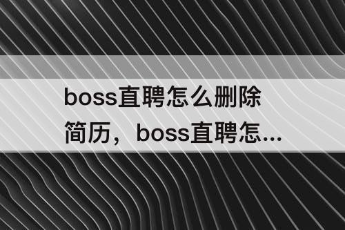 boss直聘怎么删除简历，boss直聘怎么删除简历重新创建