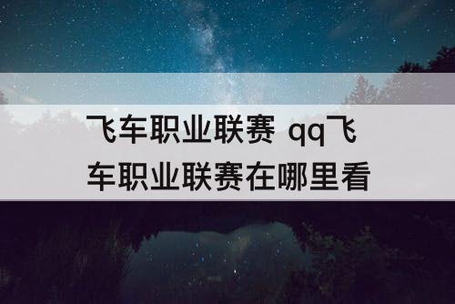 飞车职业联赛 qq飞车职业联赛在哪里看