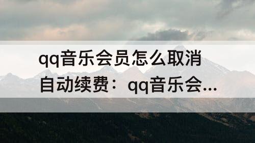 qq音乐会员怎么取消自动续费：qq音乐会员怎么取消自动续费华为