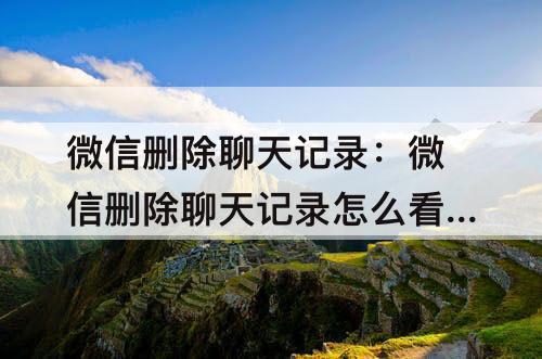 微信删除聊天记录：微信删除聊天记录怎么看最近联系人