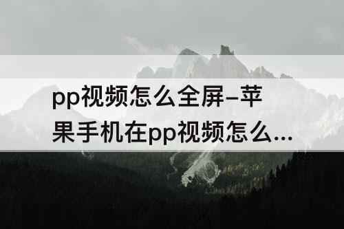 pp视频怎么全屏-苹果手机在pp视频怎么全屏