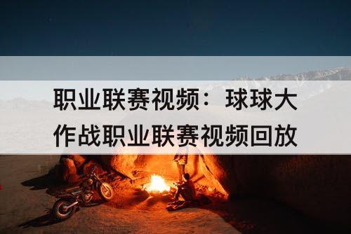 职业联赛视频：球球大作战职业联赛视频回放
