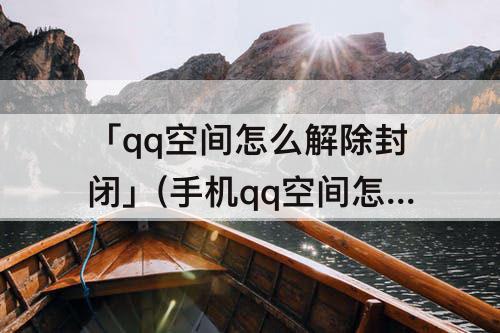 「qq空间怎么解除封闭」(手机qq空间怎么解除封闭)
