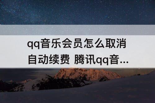 qq音乐会员怎么取消自动续费 腾讯qq音乐会员怎么取消自动续费