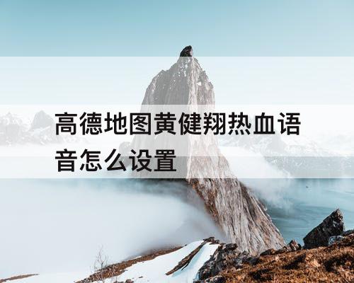 高德地图黄健翔热血语音怎么设置
