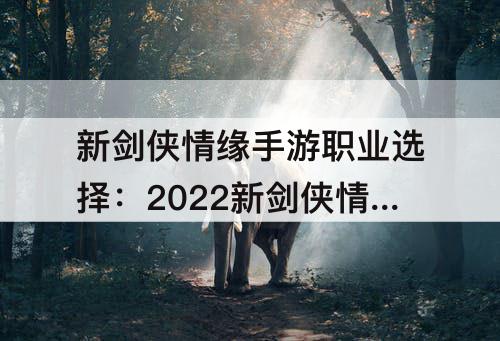 新剑侠情缘手游职业选择：2022新剑侠情缘手游职业选择哪个好