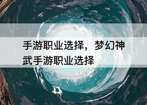手游职业选择，梦幻神武手游职业选择