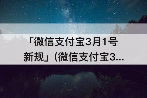「微信支付宝3月1号新规」(微信支付宝3月1号新规手续费)