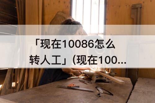 「现在10086怎么转人工」(现在10086怎么转人工2021)