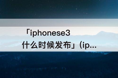 「iphonese3什么时候发布」(iphonese3什么时候发布 知乎)