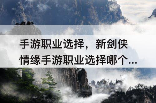 手游职业选择，新剑侠情缘手游职业选择哪个好平民
