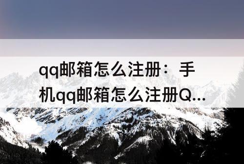 qq邮箱怎么注册：手机qq邮箱怎么注册QQ号