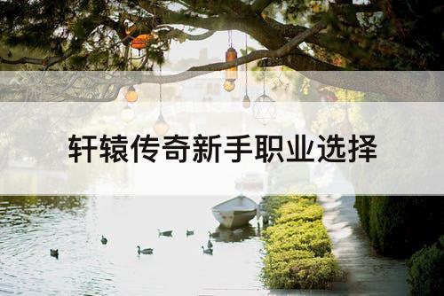 轩辕传奇新手职业选择