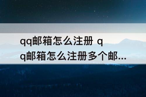 qq邮箱怎么注册 qq邮箱怎么注册多个邮箱