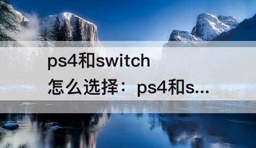 ps4和switch怎么选择：ps4和switch怎么选择知乎