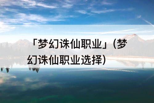 「梦幻诛仙职业」(梦幻诛仙职业选择)