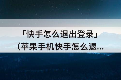 「快手怎么退出登录」(苹果手机快手怎么退出登录)