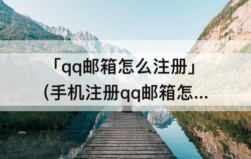 「qq邮箱怎么注册」(手机注册qq邮箱怎么注册的)