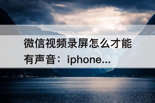 微信视频录屏怎么才能有声音：iphone微信视频录屏怎么才能有声音