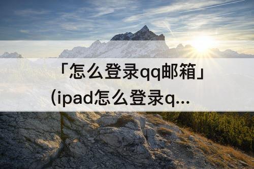 「怎么登录qq邮箱」(ipad怎么登录qq邮箱)