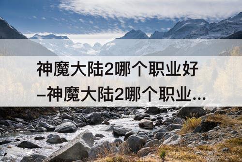 神魔大陆2哪个职业好-神魔大陆2哪个职业好玩