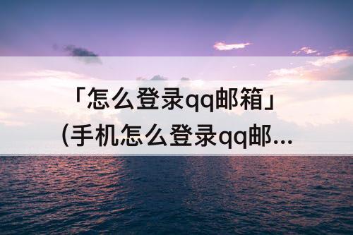 「怎么登录qq邮箱」(手机怎么登录qq邮箱账号)