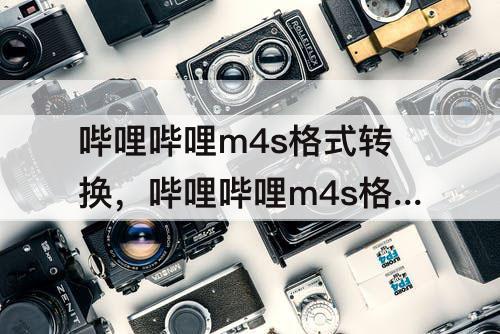哔哩哔哩m4s格式转换，哔哩哔哩m4s格式转换批量