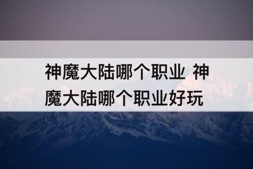 神魔大陆哪个职业 神魔大陆哪个职业好玩
