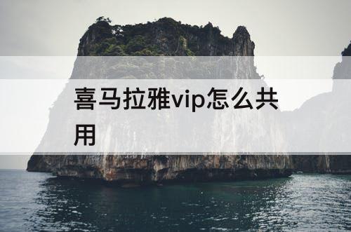 喜马拉雅vip怎么共用
