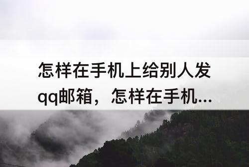怎样在手机上给别人发qq邮箱，怎样在手机上给别人发qq邮箱文件