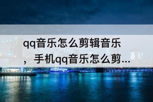 qq音乐怎么剪辑音乐，手机qq音乐怎么剪辑音乐做铃声