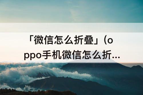 「微信怎么折叠」(oppo手机微信怎么折叠群)