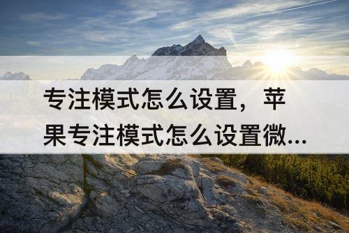 专注模式怎么设置，苹果专注模式怎么设置微信好友