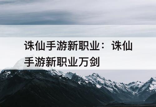 诛仙手游新职业：诛仙手游新职业万剑