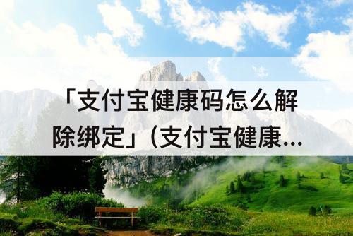 「支付宝健康码怎么解除绑定」(支付宝健康码怎么解除绑定主卡)