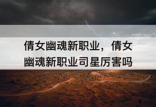 倩女幽魂新职业，倩女幽魂新职业司星厉害吗