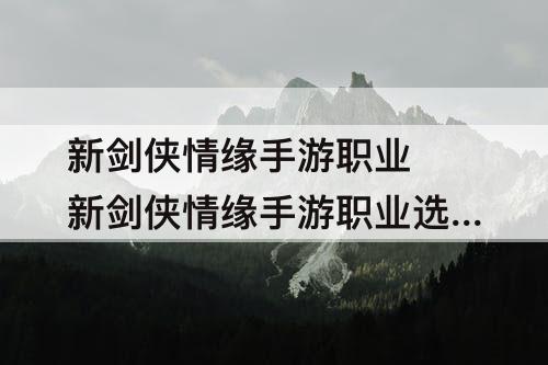 新剑侠情缘手游职业 新剑侠情缘手游职业选择哪个好平民