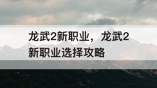龙武2新职业，龙武2新职业选择攻略