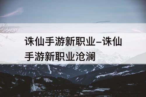 诛仙手游新职业-诛仙手游新职业沧澜