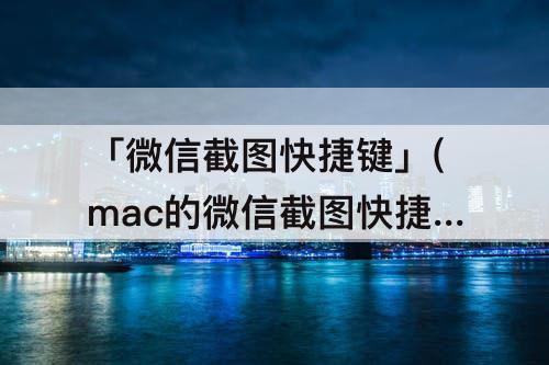 「微信截图快捷键」(mac的微信截图快捷键不能修改)