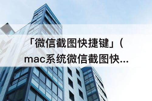 「微信截图快捷键」(mac系统微信截图快捷键)