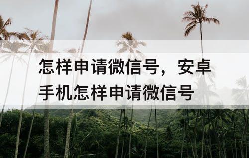 怎样申请微信号，安卓手机怎样申请微信号