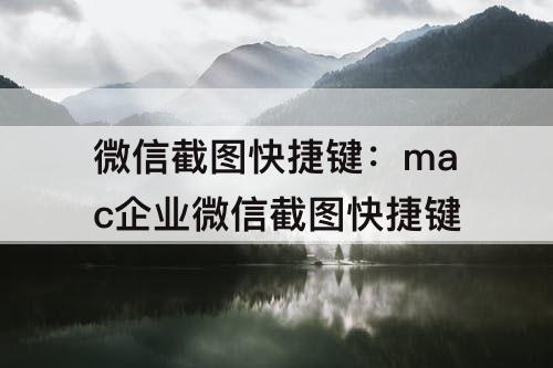 微信截图快捷键：mac企业微信截图快捷键