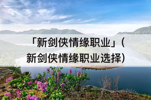 「新剑侠情缘职业」(新剑侠情缘职业选择)