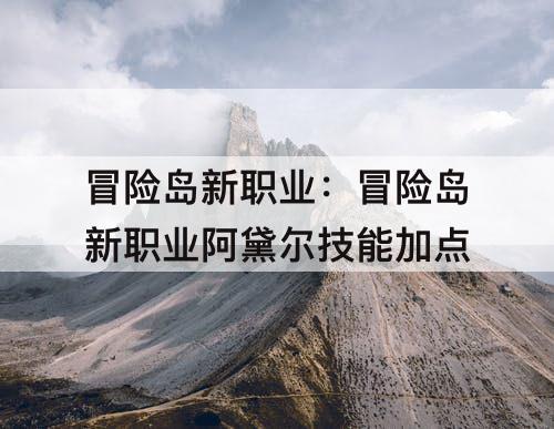 冒险岛新职业：冒险岛新职业阿黛尔技能加点